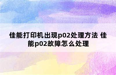 佳能打印机出现p02处理方法 佳能p02故障怎么处理